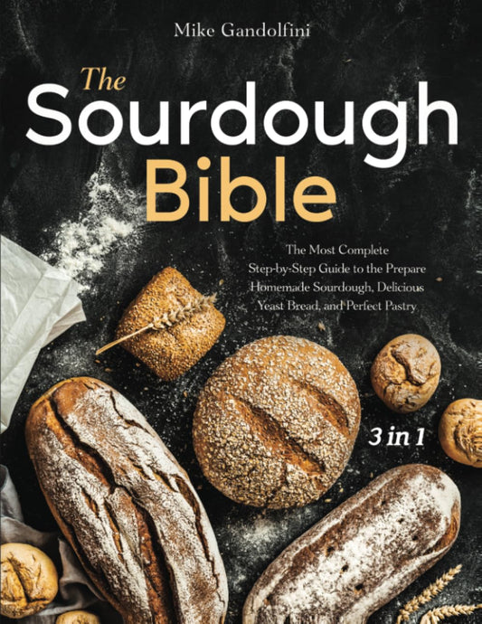 The Sourdough Bible: [3 in 1] The Most Complete Step-by-Step Guide to Prepare Homemade Sourdough, Delicious Yeast Bread, and Perfect Pastry